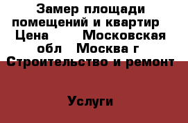  Замер площади помещений и квартир › Цена ­ 8 - Московская обл., Москва г. Строительство и ремонт » Услуги   